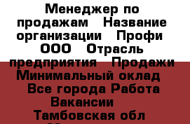 Менеджер по продажам › Название организации ­ Профи, ООО › Отрасль предприятия ­ Продажи › Минимальный оклад ­ 1 - Все города Работа » Вакансии   . Тамбовская обл.,Моршанск г.